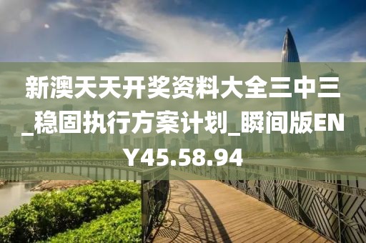 新澳天天开奖资料大全三中三_稳固执行方案计划_瞬间版ENY45.58.94