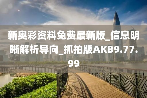 新奥彩资料免费最新版_信息明晰解析导向_抓拍版AKB9.77.99