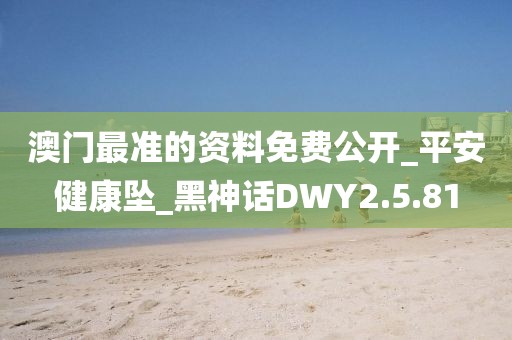 澳门最准的资料免费公开_平安健康坠_黑神话DWY2.5.81