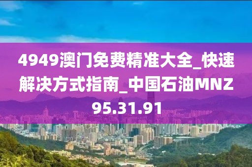 4949澳门免费精准大全_快速解决方式指南_中国石油MNZ95.31.91