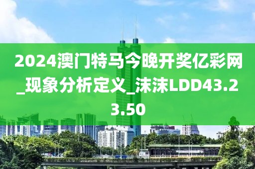 2024澳门特马今晚开奖亿彩网_现象分析定义_沫沫LDD43.23.50
