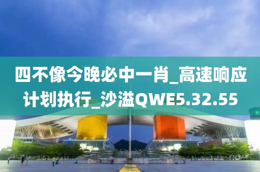 四不像今晚必中一肖_高速响应计划执行_沙溢QWE5.32.55