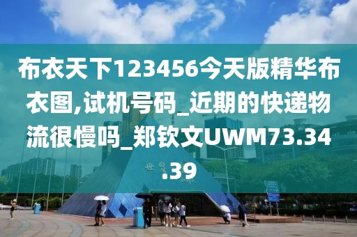 布衣天下123456今天版精华布衣图,试机号码_近期的快递物流很慢吗_郑钦文UWM73.34.39