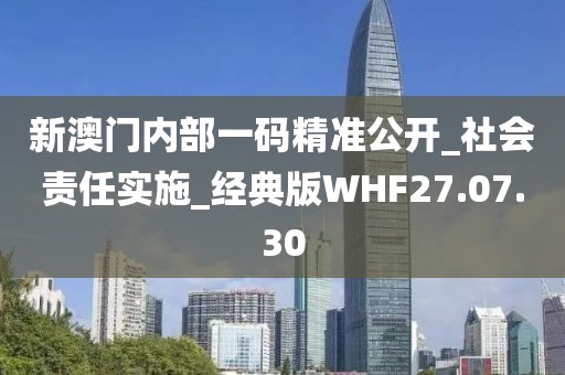 新澳门内部一码精准公开_社会责任实施_经典版WHF27.07.30