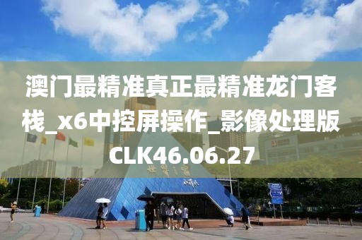 澳门最精准真正最精准龙门客栈_x6中控屏操作_影像处理版CLK46.06.27