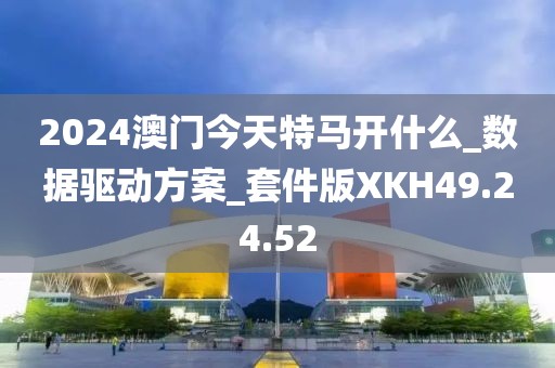2024澳门今天特马开什么_数据驱动方案_套件版XKH49.24.52