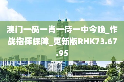 澳门一码一肖一待一中今晚_作战指挥保障_更新版RHK73.67.95