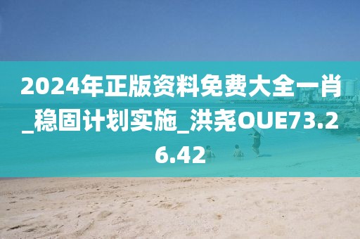 2024年正版资料免费大全一肖_稳固计划实施_洪尧OUE73.26.42