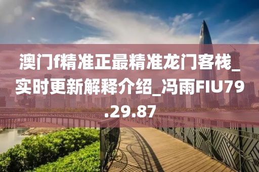 澳门f精准正最精准龙门客栈_实时更新解释介绍_冯雨FIU79.29.87