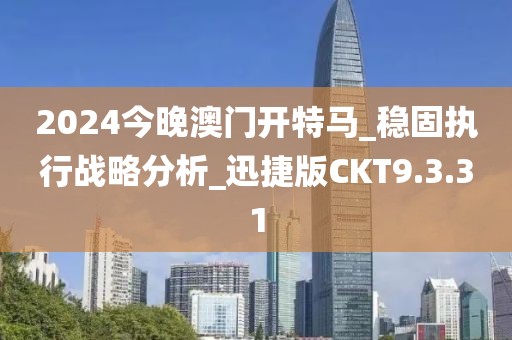 2024今晚澳门开特马_稳固执行战略分析_迅捷版CKT9.3.31