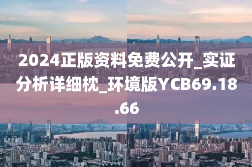 2024正版资料免费公开_实证分析详细枕_环境版YCB69.18.66