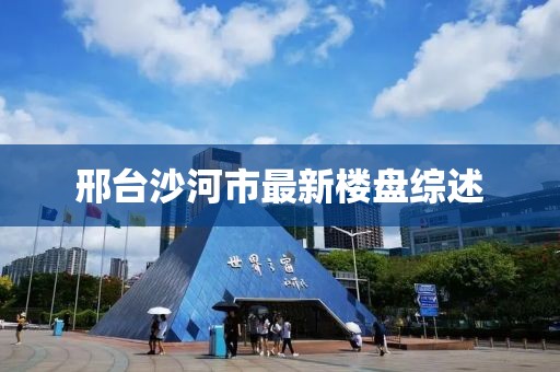 邢台沙河市最新楼盘综述