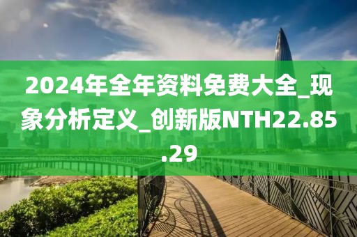 2024年全年资料免费大全_现象分析定义_创新版NTH22.85.29