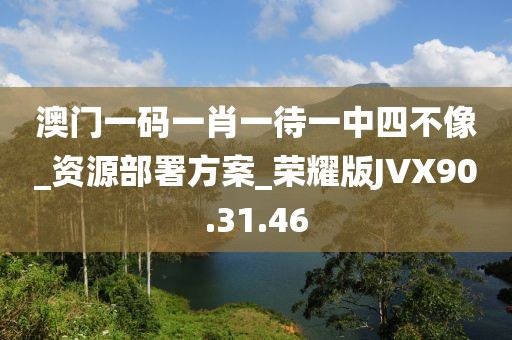 澳门一码一肖一待一中四不像_资源部署方案_荣耀版JVX90.31.46