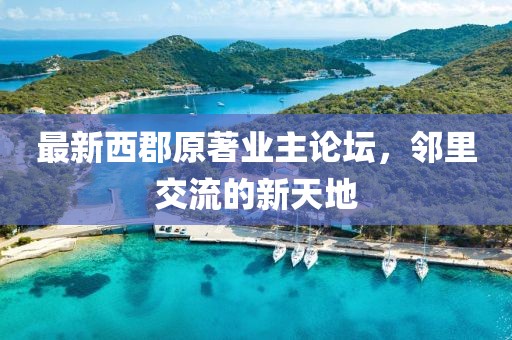 最新西郡原著业主论坛，邻里交流的新天地