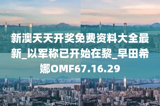新澳天天开奖免费资料大全最新_以军称已开始在黎_早田希娜OMF67.16.29