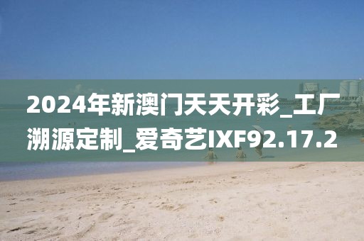 2024年新澳门天天开彩_工厂溯源定制_爱奇艺IXF92.17.20