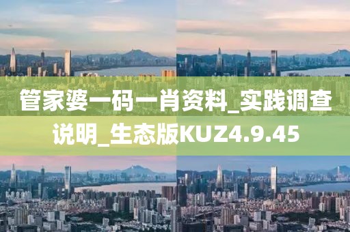 管家婆一码一肖资料_实践调查说明_生态版KUZ4.9.45