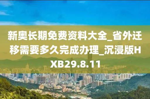 新奥长期免费资料大全_省外迁移需要多久完成办理_沉浸版HXB29.8.11