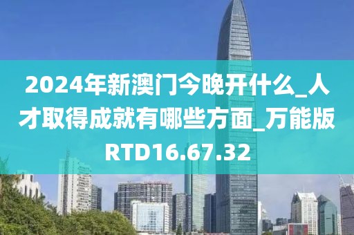 2024年新澳门今晚开什么_人才取得成就有哪些方面_万能版RTD16.67.32