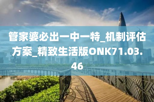 管家婆必出一中一特_机制评估方案_精致生活版ONK71.03.46