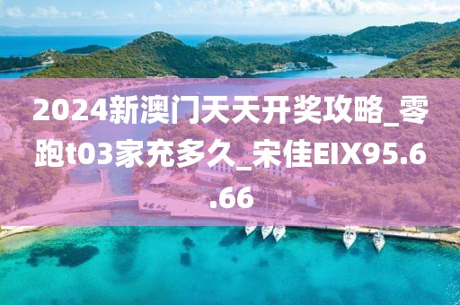2024新澳门天天开奖攻略_零跑t03家充多久_宋佳EIX95.6.66