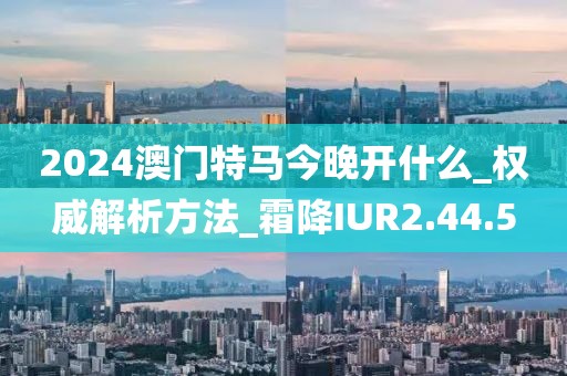 2024澳门特马今晚开什么_权威解析方法_霜降IUR2.44.5