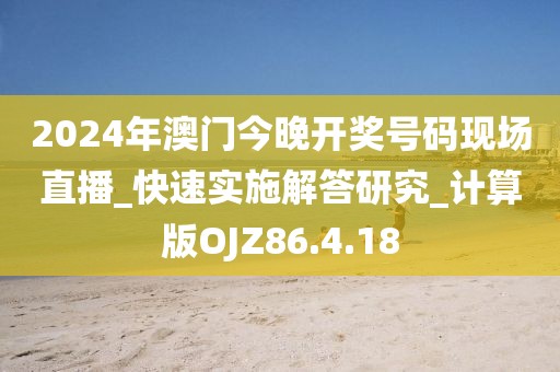 2024年澳门今晚开奖号码现场直播_快速实施解答研究_计算版OJZ86.4.18