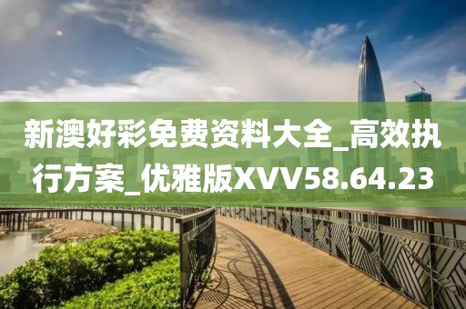 新澳好彩免费资料大全_高效执行方案_优雅版XVV58.64.23