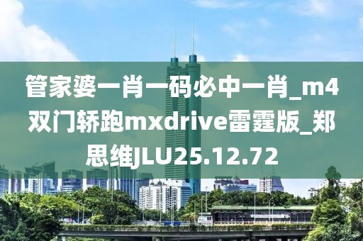 管家婆一肖一码必中一肖_m4双门轿跑mxdrive雷霆版_郑思维JLU25.12.72