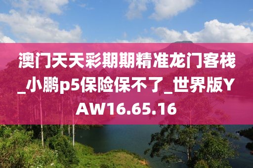 澳门天天彩期期精准龙门客栈_小鹏p5保险保不了_世界版YAW16.65.16