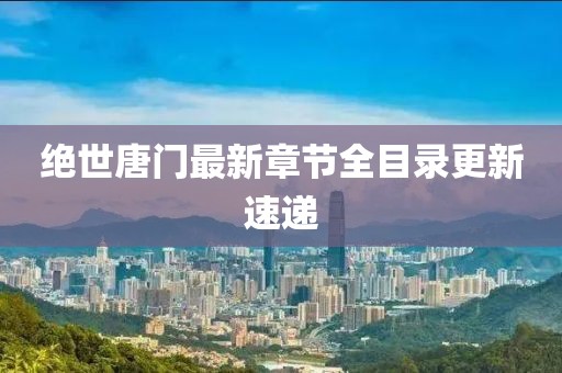 绝世唐门最新章节全目录更新速递