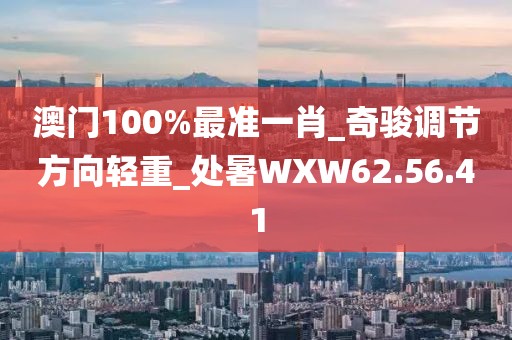 澳门100%最准一肖_奇骏调节方向轻重_处暑WXW62.56.41