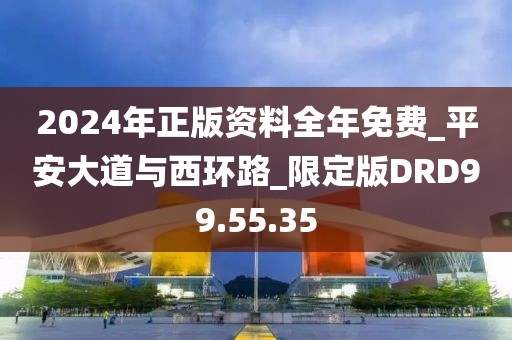2024年正版资料全年免费_平安大道与西环路_限定版DRD99.55.35