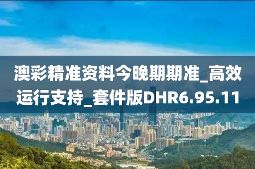 澳彩精准资料今晚期期准_高效运行支持_套件版DHR6.95.11