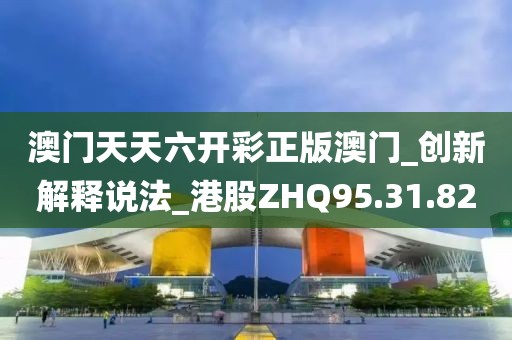 澳门天天六开彩正版澳门_创新解释说法_港股ZHQ95.31.82