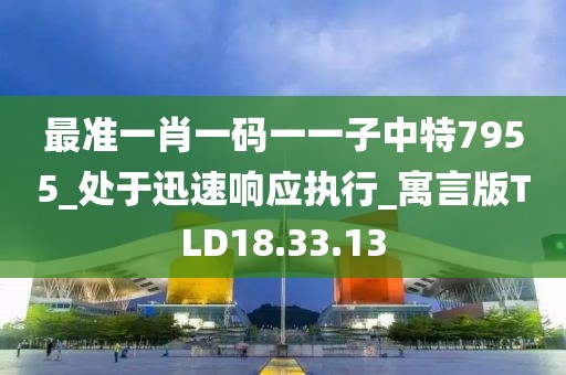 最准一肖一码一一子中特7955_处于迅速响应执行_寓言版TLD18.33.13