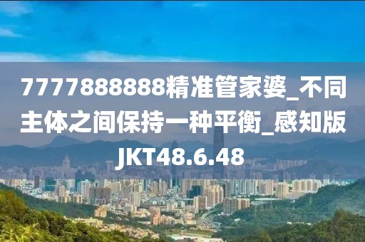 7777888888精准管家婆_不同主体之间保持一种平衡_感知版JKT48.6.48