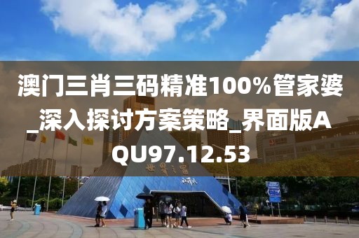 澳门三肖三码精准100%管家婆_深入探讨方案策略_界面版AQU97.12.53