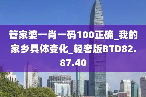 管家婆一肖一码100正确_我的家乡具体变化_轻奢版BTD82.87.40