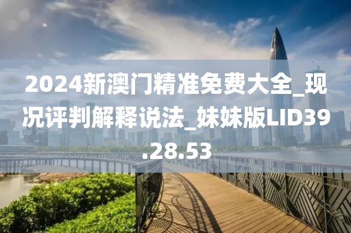 2024新澳门精准免费大全_现况评判解释说法_妹妹版LID39.28.53