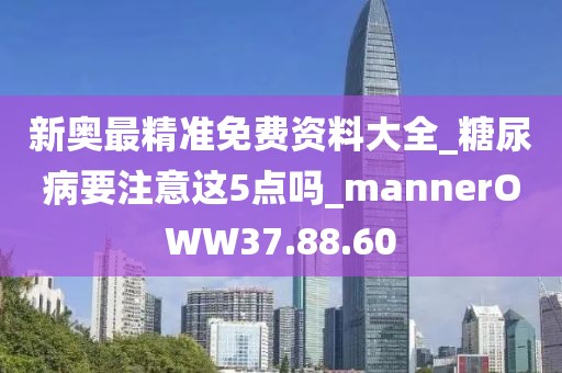 新奥最精准免费资料大全_糖尿病要注意这5点吗_mannerOWW37.88.60