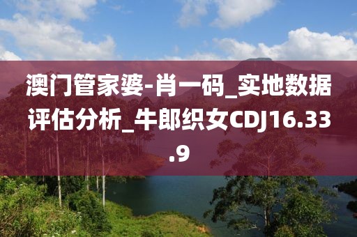 澳门管家婆-肖一码_实地数据评估分析_牛郎织女CDJ16.33.9