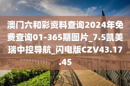 澳门六和彩资料查询2024年免费查询01-365期图片_7.5凯美瑞中控导航_闪电版CZV43.17.45