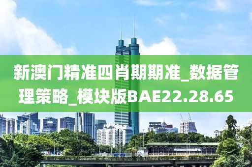 新澳门精准四肖期期准_数据管理策略_模块版BAE22.28.65