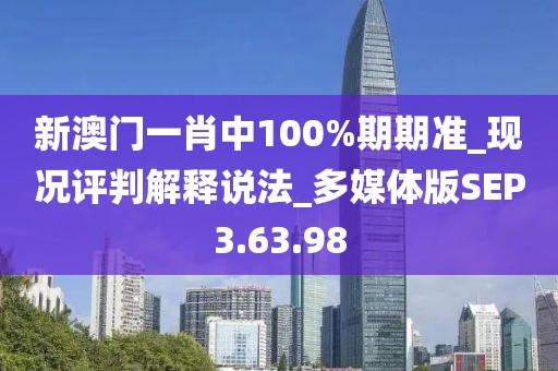 新澳门一肖中100%期期准_现况评判解释说法_多媒体版SEP3.63.98