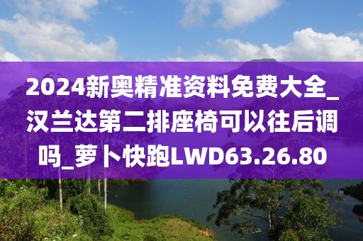2024新奥精准资料免费大全_汉兰达第二排座椅可以往后调吗_萝卜快跑LWD63.26.80