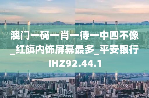 澳门一码一肖一待一中四不像_红旗内饰屏幕最多_平安银行IHZ92.44.1