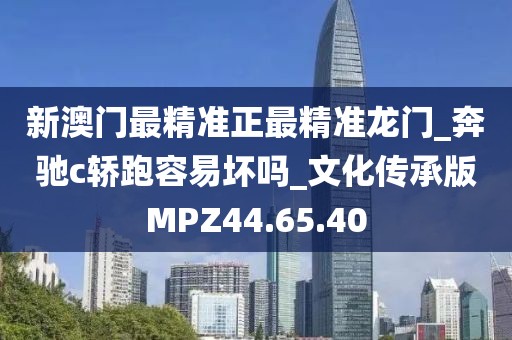 新澳门最精准正最精准龙门_奔驰c轿跑容易坏吗_文化传承版MPZ44.65.40