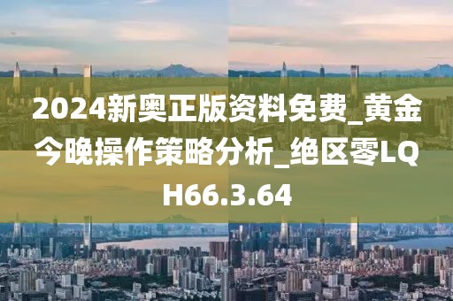 2024新奥正版资料免费_黄金今晚操作策略分析_绝区零LQH66.3.64